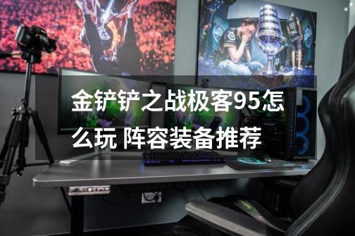 金铲铲之战极客95怎么玩 阵容装备推荐-第1张-游戏信息-龙启网