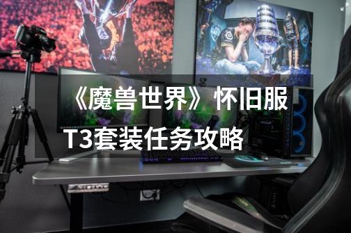 《魔兽世界》怀旧服T3套装任务攻略-第1张-游戏信息-龙启网