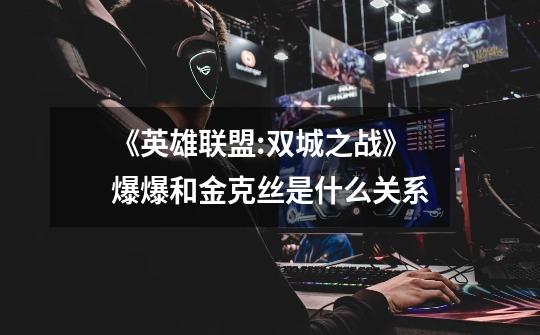 《英雄联盟:双城之战》爆爆和金克丝是什么关系-第1张-游戏信息-龙启网