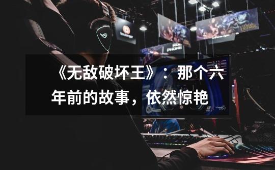 《无敌破坏王》:那个六年前的故事,依然惊艳-第1张-游戏信息-龙启网