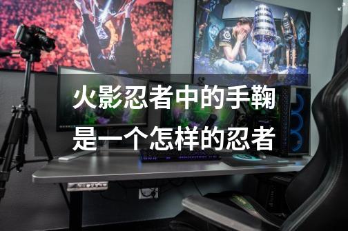 火影忍者中的手鞠是一个怎样的忍者-第1张-游戏信息-龙启网