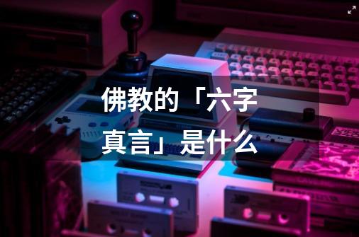 佛教的「六字真言」是什么-第1张-游戏信息-龙启网
