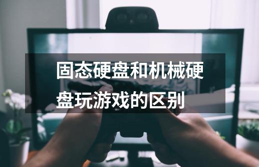 固态硬盘和机械硬盘玩游戏的区别-第1张-游戏信息-龙启网
