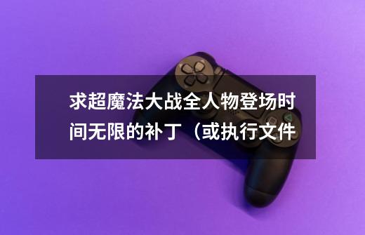求超魔法大战全人物登场时间无限的补丁（或执行文件-第1张-游戏信息-龙启网