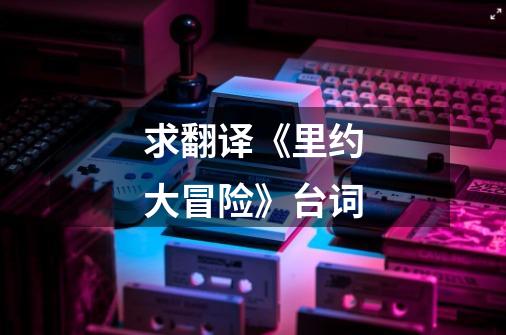 求翻译《里约大冒险》台词-第1张-游戏信息-龙启网