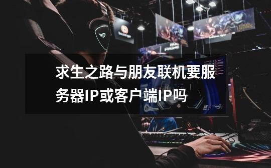 求生之路与朋友联机要服务器IP或客户端IP吗-第1张-游戏信息-龙启网
