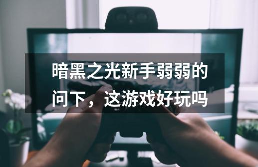暗黑之光新手弱弱的问下，这游戏好玩吗-第1张-游戏信息-龙启网