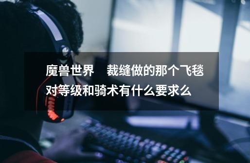 魔兽世界 裁缝做的那个飞毯对等级和骑术有什么要求么-第1张-游戏信息-龙启网