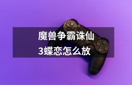 魔兽争霸诛仙3蝶恋怎么放-第1张-游戏信息-龙启网