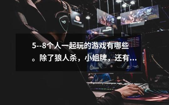 5--8个人一起玩的游戏有哪些。除了狼人杀,小姐牌,还有其他的吗-第1张-游戏信息-龙启网