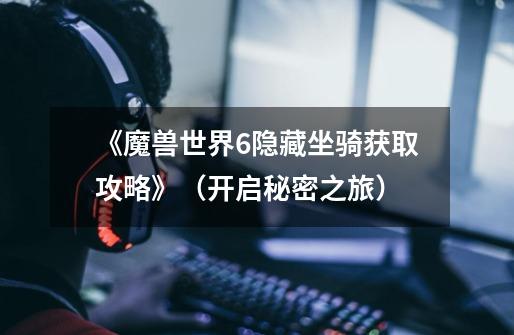 《魔兽世界6隐藏坐骑获取攻略》(开启秘密之旅)-第1张-游戏信息-龙启网