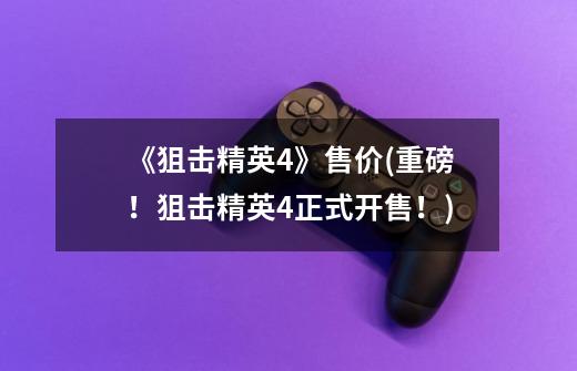 《狙击精英4》售价(重磅!狙击精英4正式开售!)-第1张-游戏信息-龙启网