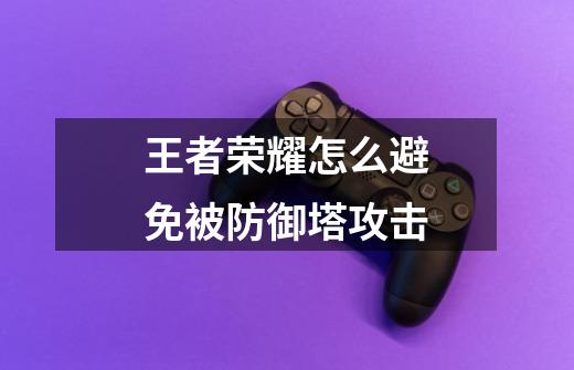 王者荣耀怎么避免被防御塔攻击-第1张-游戏信息-龙启网