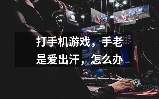 打手机游戏，手老是爱出汗，怎么办-第1张-游戏信息-龙启网