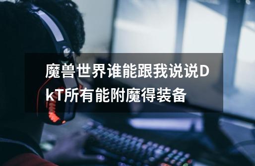 魔兽世界谁能跟我说说DkT所有能附魔得装备-第1张-游戏信息-龙启网
