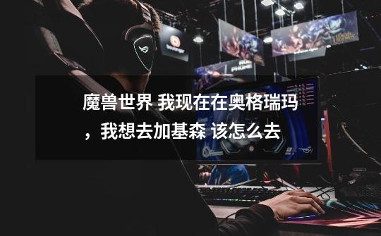 魔兽世界 我现在在奥格瑞玛,我想去加基森 该怎么去-第1张-游戏信息-龙启网
