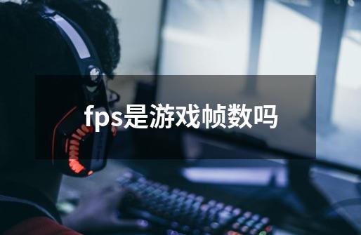 fps是游戏帧数吗-第1张-游戏信息-龙启网