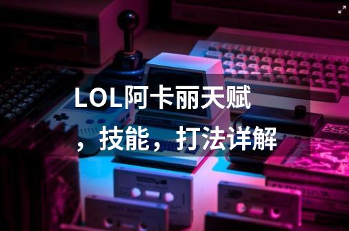 LOL阿卡丽天赋,技能,打法详解-第1张-游戏信息-龙启网