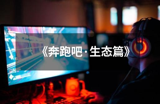《奔跑吧·生态篇》-第1张-游戏信息-龙启网