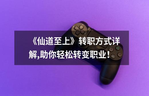 《仙道至上》转职方式详解,助你轻松转变职业!-第1张-游戏信息-龙启网