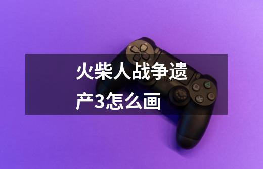 火柴人战争遗产3怎么画-第1张-游戏信息-龙启网