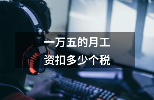 一万五的月工资扣多少个税-第1张-游戏信息-龙启网