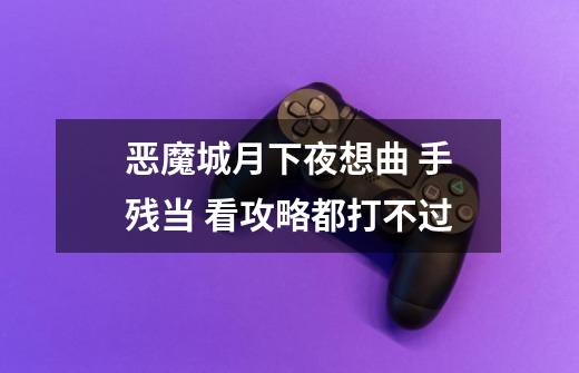 恶魔城月下夜想曲 手残当 看攻略都打不过-第1张-游戏信息-龙启网