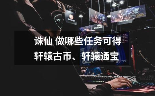 诛仙 做哪些任务可得轩辕古币、轩辕通宝-第1张-游戏信息-龙启网