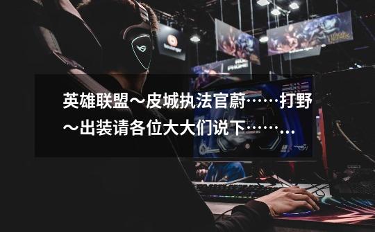 英雄联盟~皮城执法官蔚……打野~出装请各位大大们说下……带解说-第1张-游戏信息-龙启网