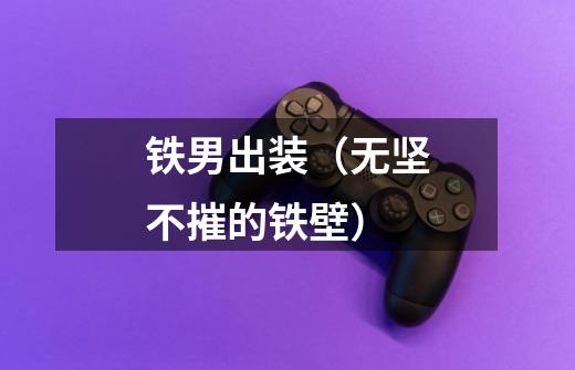 铁男出装(无坚不摧的铁壁)-第1张-游戏信息-龙启网