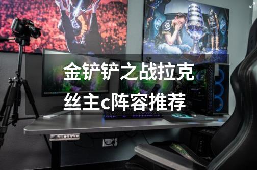 金铲铲之战拉克丝主c阵容推荐-第1张-游戏信息-龙启网