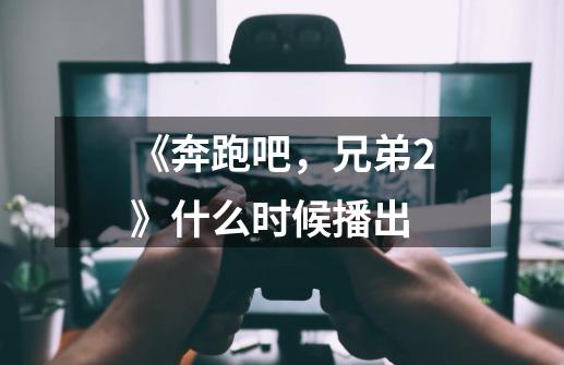 《奔跑吧，兄弟2》什么时候播出-第1张-游戏信息-龙启网