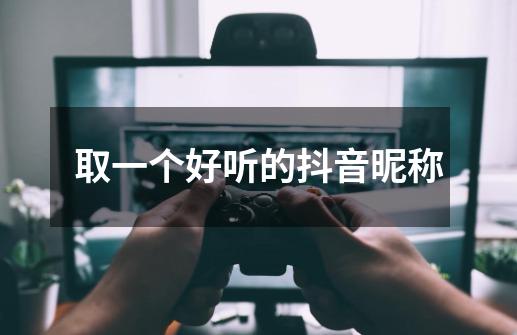 取一个好听的抖音昵称-第1张-游戏信息-龙启网