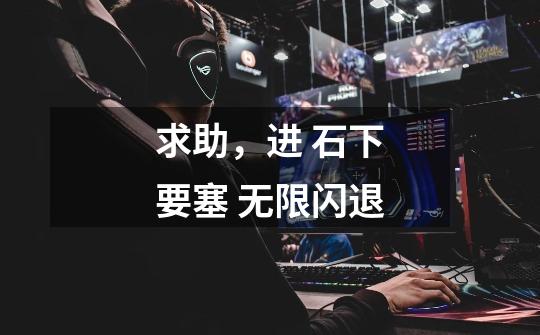 求助，进 石下要塞 无限闪退-第1张-游戏信息-龙启网