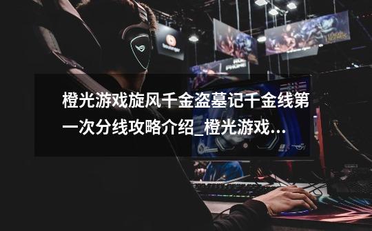 橙光游戏旋风千金盗墓记千金线第一次分线攻略介绍_橙光游戏旋风千金盗墓记千金线第一次分线攻略是什么-第1张-游戏信息-龙启网