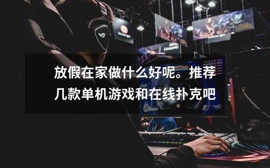 放假在家做什么好呢。推荐几款单机游戏和在线扑克吧-第1张-游戏信息-龙启网