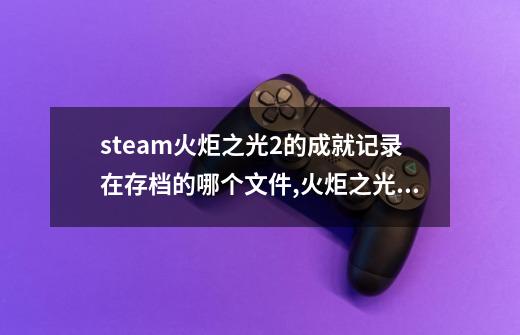 steam火炬之光2的成就记录在存档的哪个文件,火炬之光2套装存档-第1张-游戏信息-龙启网