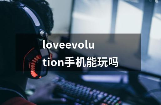 loveevolution手机能玩吗-第1张-游戏信息-龙启网