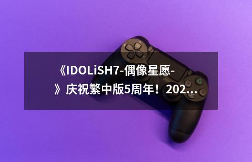 《IDOLiSH7-偶像星愿-》庆祝繁中版5周年!2023台北漫博参展情报正式解禁!-第1张-游戏信息-龙启网
