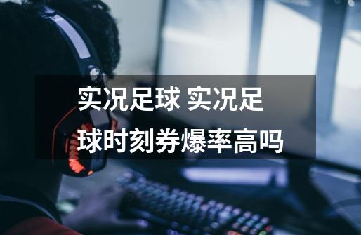 实况足球 实况足球时刻券爆率高吗-第1张-游戏信息-龙启网