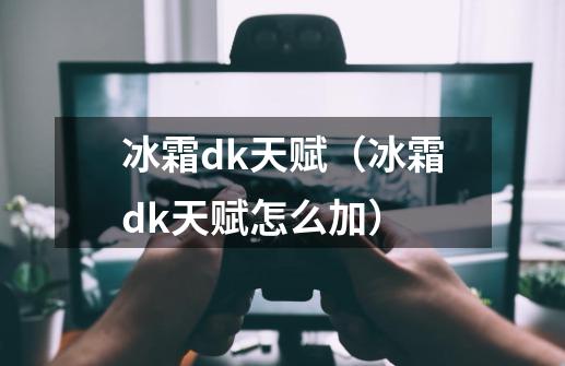 冰霜dk天赋(冰霜dk天赋怎么加)-第1张-游戏信息-龙启网