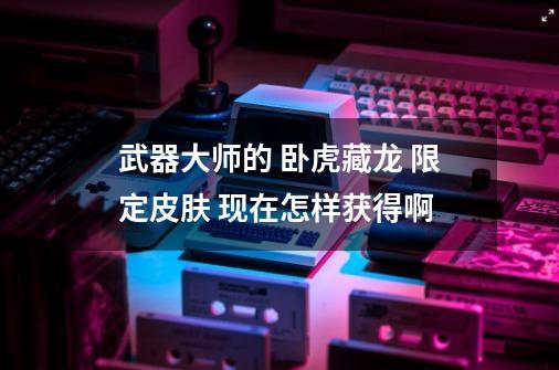 武器大师的 卧虎藏龙 限定皮肤 现在怎样获得啊-第1张-游戏信息-龙启网