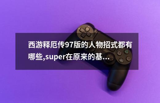 西游释厄传97版的人物招式都有哪些,super在原来的基础上增加或减少了哪些招式,增加了哪些魔王-第1张-游戏信息-龙启网