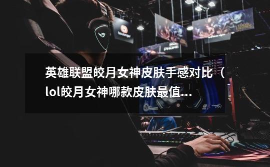 英雄联盟皎月女神皮肤手感对比(lol皎月女神哪款皮肤最值得入手)-第1张-游戏信息-龙启网