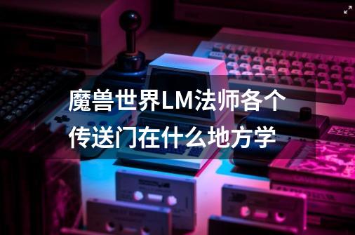 魔兽世界LM法师各个传送门在什么地方学-第1张-游戏信息-龙启网