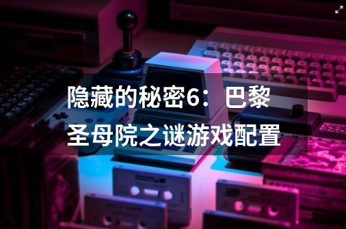 隐藏的秘密6:巴黎圣母院之谜游戏配置-第1张-游戏信息-龙启网