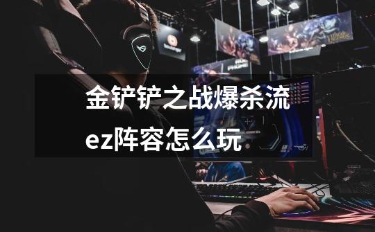 金铲铲之战爆杀流ez阵容怎么玩-第1张-游戏信息-龙启网