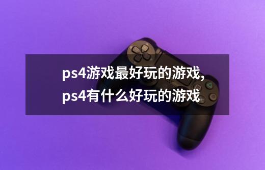 ps4游戏最好玩的游戏,ps4有什么好玩的游戏-第1张-游戏信息-龙启网