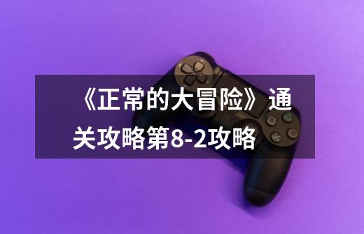 《正常的大冒险》通关攻略第8-2攻略-第1张-游戏信息-龙启网