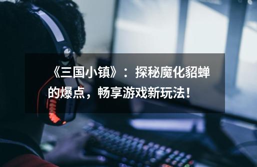 《三国小镇》:探秘魔化貂蝉的爆点,畅享游戏新玩法!-第1张-游戏信息-龙启网